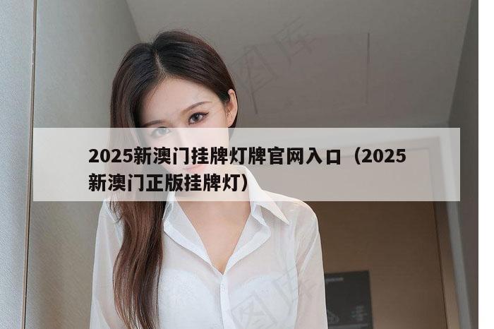 2025新澳门挂牌灯牌官网入口（2025新澳门正版挂牌灯）