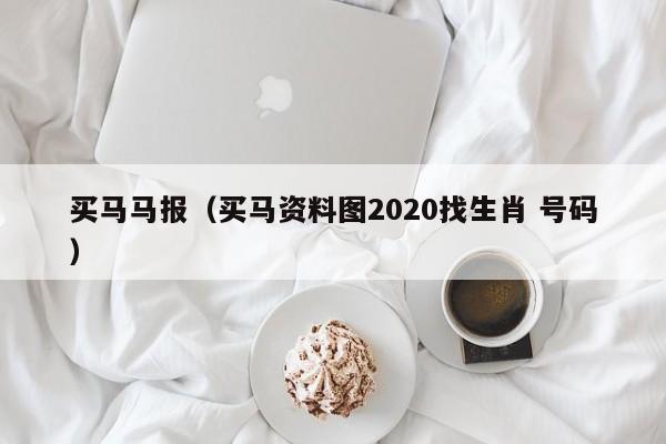 买马马报（买马资料图2020找生肖 号码）