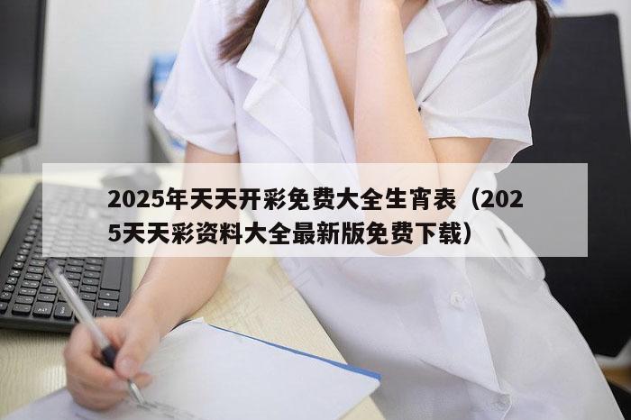 2025年天天开彩免费大全生宵表（2025天天彩资料大全最新版免费下载）